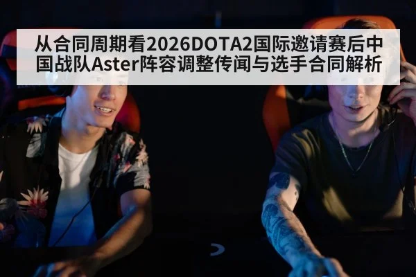 从合同周期看2026DOTA2国际邀请赛后中国战队Aster阵容调整传闻与选手合同解析