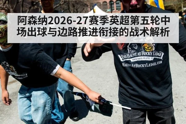 阿森纳2026-27赛季英超第五轮中场出球与边路推进衔接的战术解析