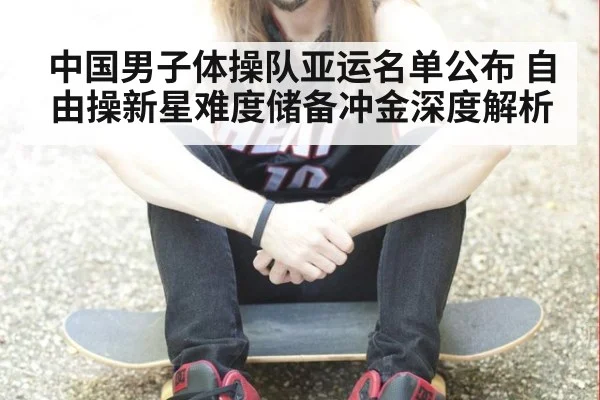 中国男子体操队亚运名单公布 自由操新星难度储备冲金深度解析