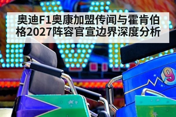 奥迪F1奥康加盟传闻与霍肯伯格2027阵容官宣边界深度分析